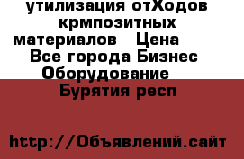 утилизация отХодов крмпозитных материалов › Цена ­ 100 - Все города Бизнес » Оборудование   . Бурятия респ.